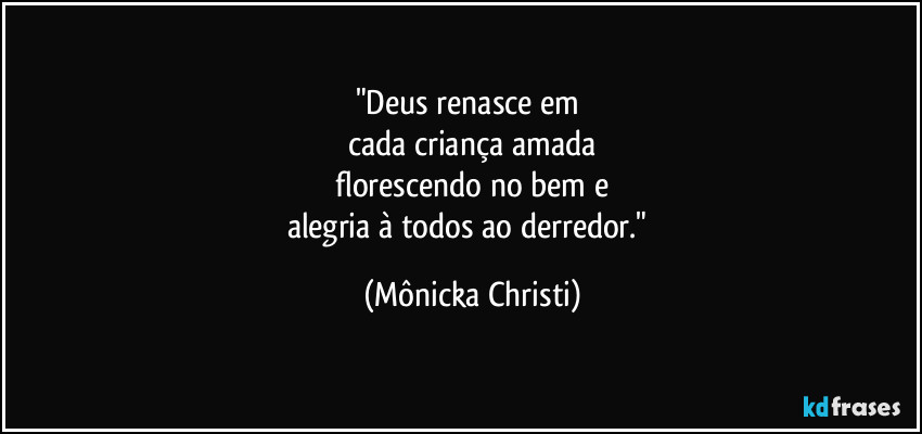 "Deus renasce em 
cada criança amada
 florescendo no bem e 
alegria à todos ao derredor." (Mônicka Christi)