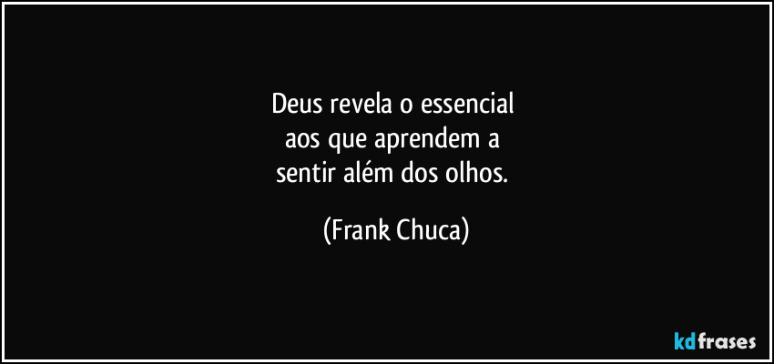 Deus revela o essencial 
aos que aprendem a 
sentir além dos olhos. (Frank Chuca)