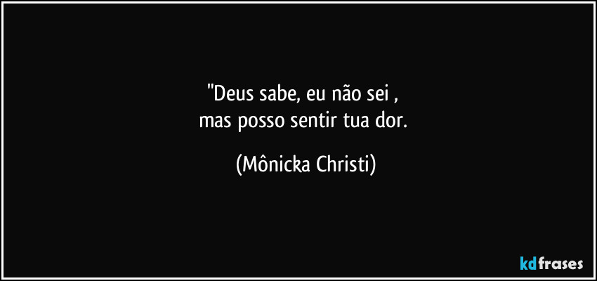 "Deus sabe, eu não sei , 
mas posso sentir tua dor. (Mônicka Christi)