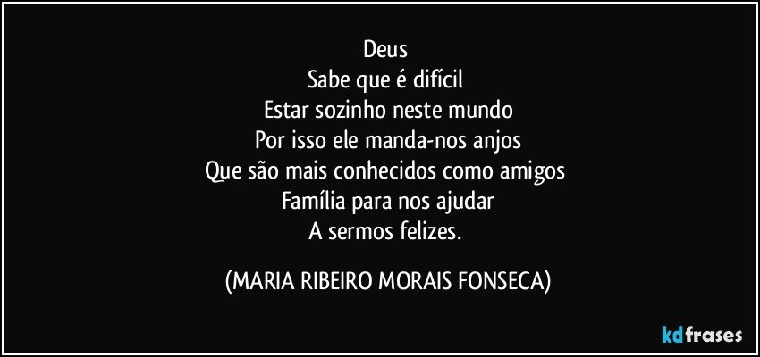 Deus 
Sabe que é difícil 
Estar sozinho neste mundo
Por isso ele manda-nos anjos
Que são mais conhecidos como amigos 
Família para nos ajudar
A sermos felizes. (MARIA RIBEIRO MORAIS FONSECA)