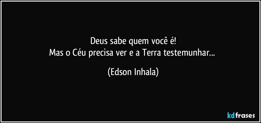 Deus sabe quem você é!
Mas o Céu precisa ver e a Terra testemunhar... (Edson Inhala)