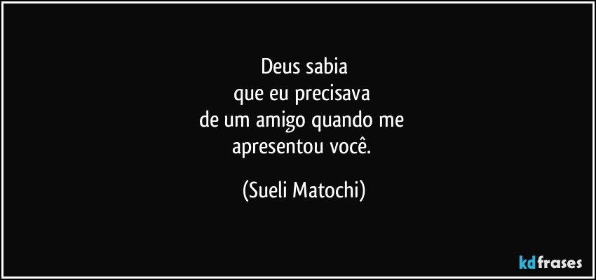 Deus sabia
que eu precisava 
de um amigo quando me 
apresentou você. (Sueli Matochi)