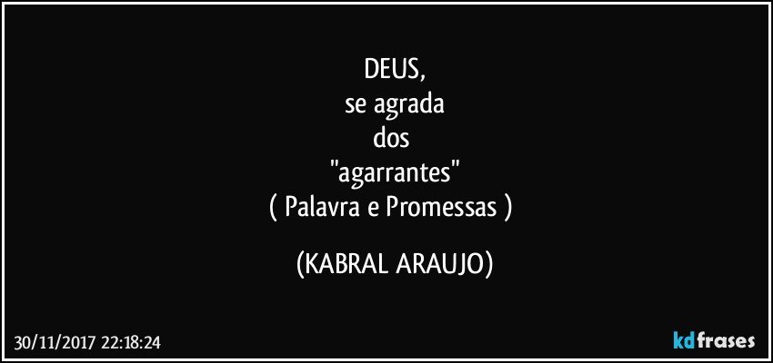 DEUS,
se agrada
dos 
"agarrantes"
( Palavra e Promessas ) (KABRAL ARAUJO)