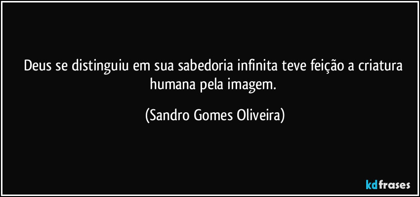 Deus se distinguiu em sua sabedoria infinita teve feição a criatura humana pela imagem. (Sandro Gomes Oliveira)