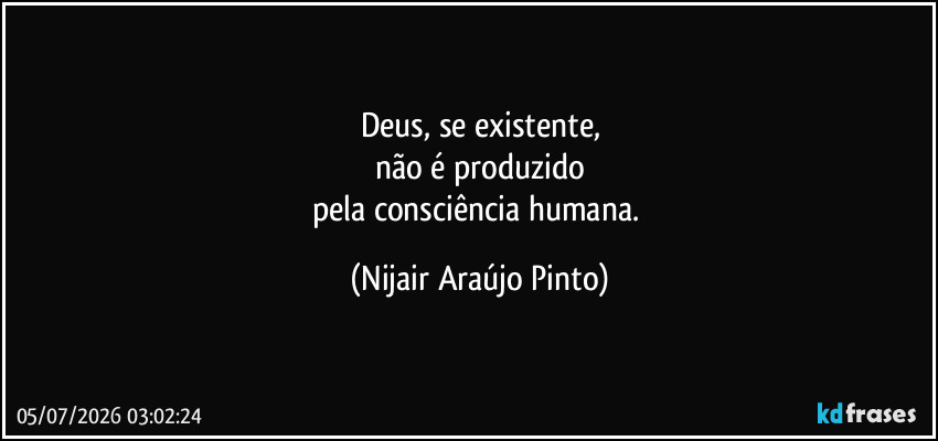 Deus, se existente,
não é produzido
pela consciência humana. (Nijair Araújo Pinto)