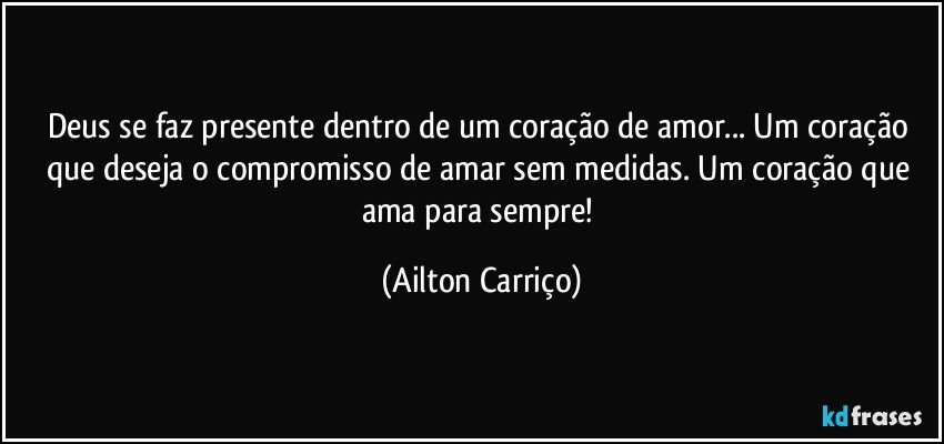 Deus se faz presente dentro de um coração de amor...  Um coração que deseja o compromisso de amar sem medidas. Um coração que ama para sempre! (Ailton Carriço)