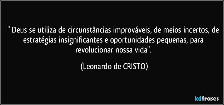 " Deus se utiliza de circunstâncias improváveis, de meios incertos, de estratégias insignificantes e oportunidades pequenas, para revolucionar nossa vida". (Leonardo de CRISTO)