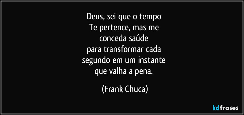 Deus, sei que o tempo 
Te pertence, mas me 
conceda saúde 
para transformar cada 
segundo em um instante 
que valha a pena. (Frank Chuca)