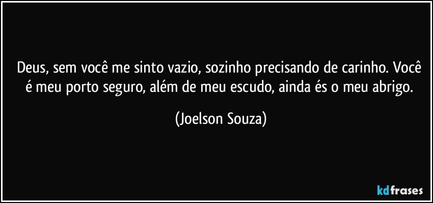 Deus, sem você me sinto vazio, sozinho precisando de carinho. Você é meu porto seguro, além de meu escudo, ainda és o meu abrigo. (Joelson Souza)