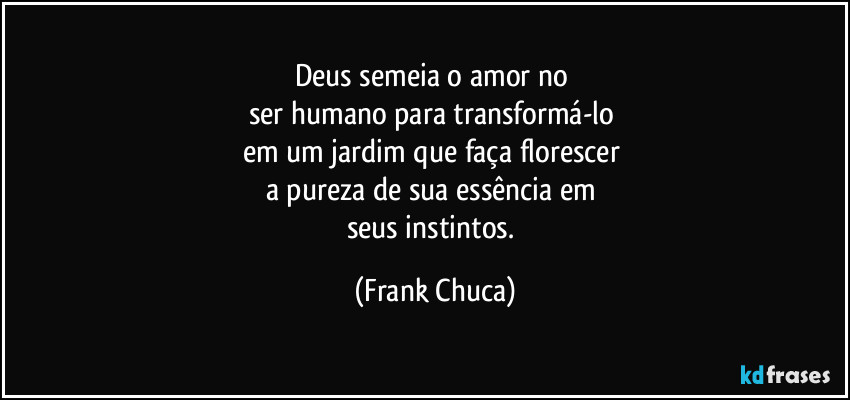 Deus semeia o amor no 
ser humano para transformá-lo 
em um jardim que faça florescer 
a pureza de sua essência em 
seus instintos. (Frank Chuca)