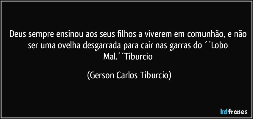 Deus sempre ensinou aos seus filhos a viverem em comunhão, e não ser uma ovelha desgarrada para cair nas garras do ´´Lobo Mal.´´Tiburcio (Gerson Carlos Tiburcio)