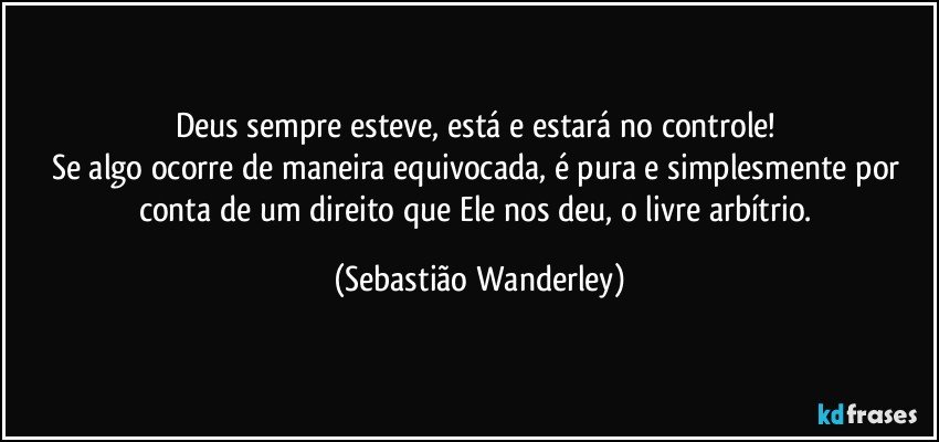 Deus sempre esteve, está e estará no controle! 
Se algo ocorre de maneira equivocada, é pura e simplesmente por conta de um direito que Ele nos deu, o livre arbítrio. (Sebastião Wanderley)