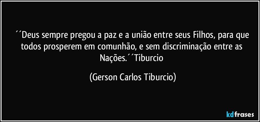 ´´Deus sempre pregou a paz e a união entre seus Filhos, para que todos prosperem em comunhão, e sem discriminação entre as Nações.´´Tiburcio (Gerson Carlos Tiburcio)