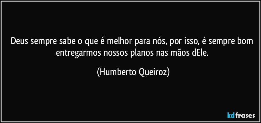 Deus sempre sabe o que é melhor para nós, por isso, é sempre bom entregarmos nossos planos nas mãos dEle. (Humberto Queiroz)