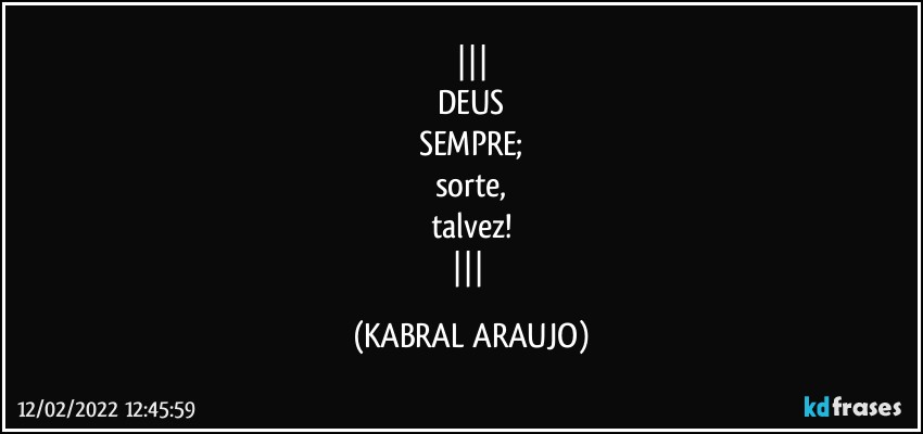 
DEUS
SEMPRE;
sorte,
talvez!
 (KABRAL ARAUJO)