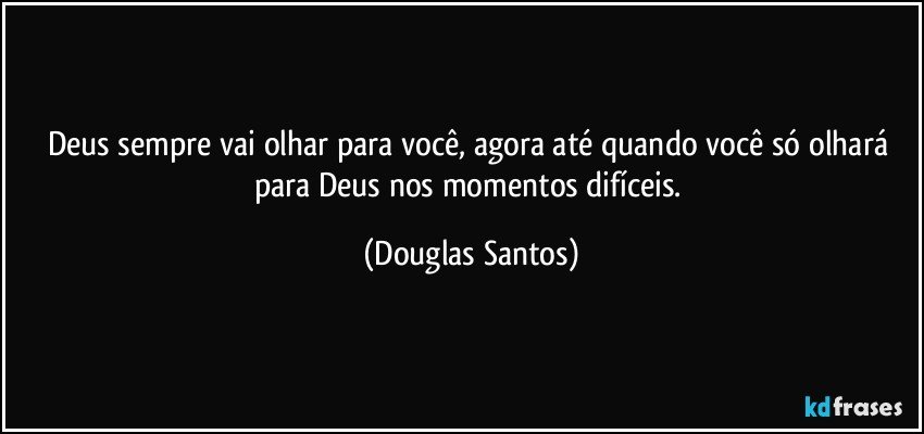 Deus sempre vai olhar para você, agora até quando você só olhará para Deus nos momentos difíceis. (Douglas Santos)