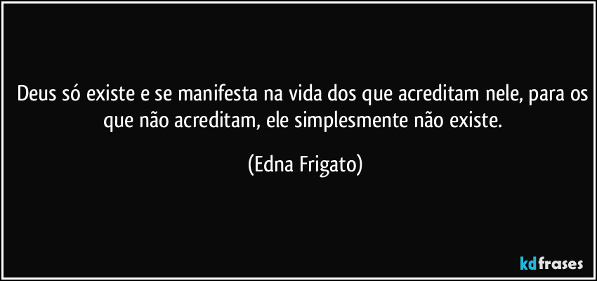 Deus só existe e se manifesta na vida dos que acreditam nele, para os que não acreditam, ele simplesmente não existe. (Edna Frigato)