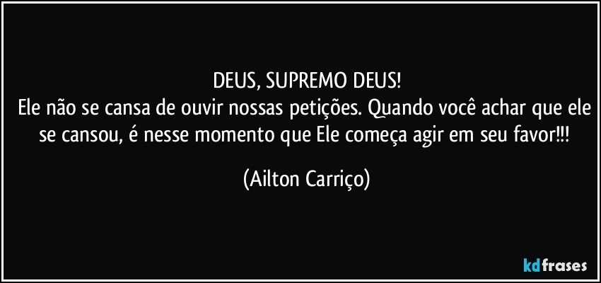 DEUS, SUPREMO DEUS!
Ele não se cansa de ouvir nossas petições. Quando você achar que ele se cansou, é nesse momento que Ele começa agir em seu favor!!! (Ailton Carriço)