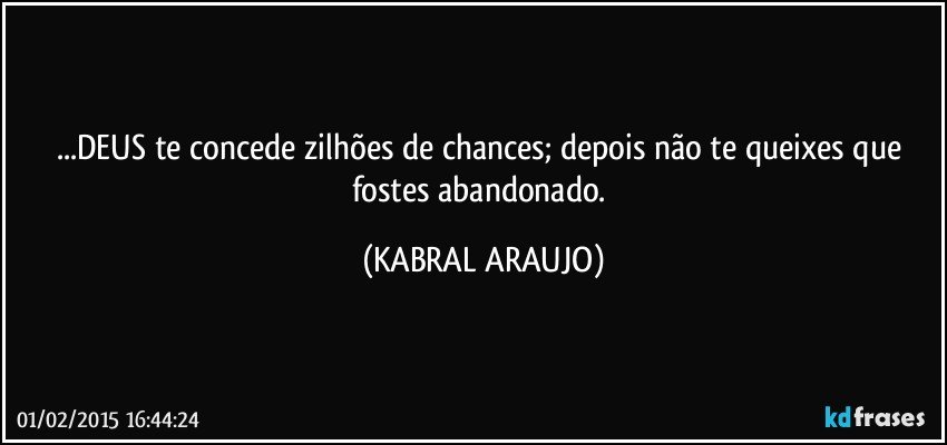 ...DEUS te concede zilhões de chances; depois não te queixes que fostes abandonado. (KABRAL ARAUJO)