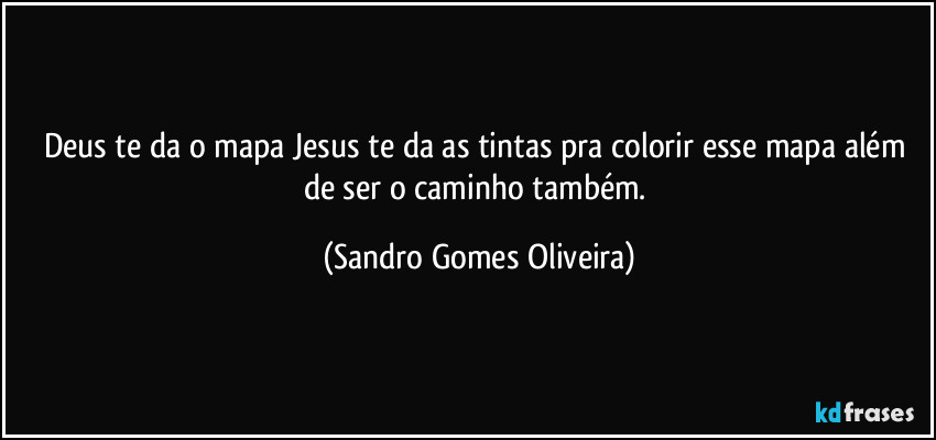 Deus te da o mapa Jesus te da as tintas pra colorir esse mapa além de ser o caminho também. (Sandro Gomes Oliveira)
