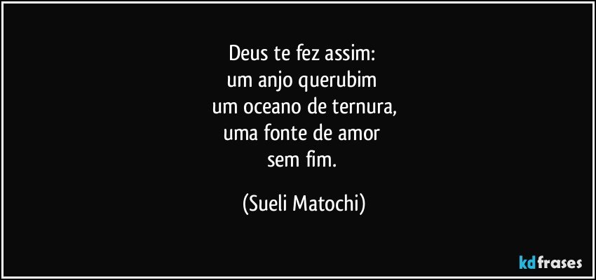 Deus te fez assim: 
um anjo querubim 
um oceano de ternura,
uma fonte de amor 
sem fim. (Sueli Matochi)