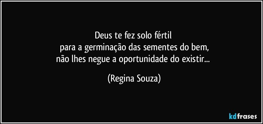 Deus te fez solo fértil 
para a germinação das sementes do bem,
não lhes negue a oportunidade do existir... (Regina Souza)