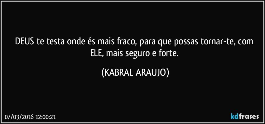 DEUS te testa onde és mais fraco, para que possas tornar-te, com ELE, mais seguro e forte. (KABRAL ARAUJO)