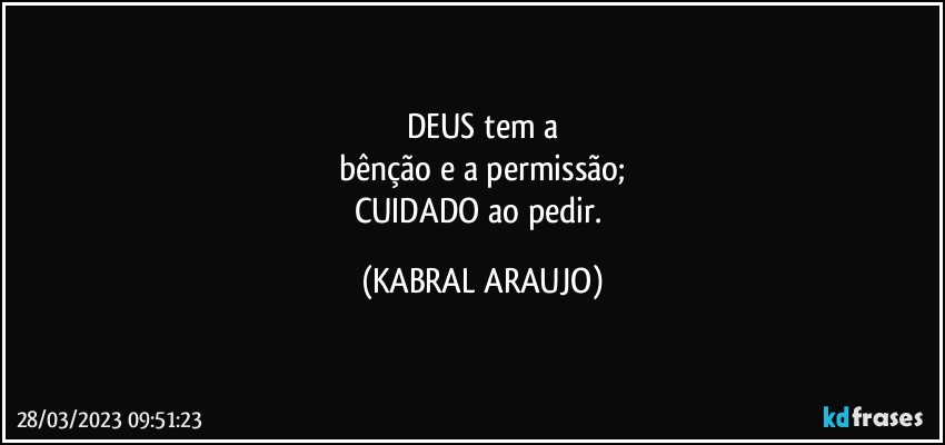 DEUS tem a
bênção e a permissão;
CUIDADO ao pedir. (KABRAL ARAUJO)