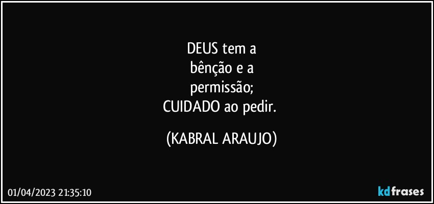 DEUS tem a
bênção e a
permissão;
CUIDADO ao pedir. (KABRAL ARAUJO)