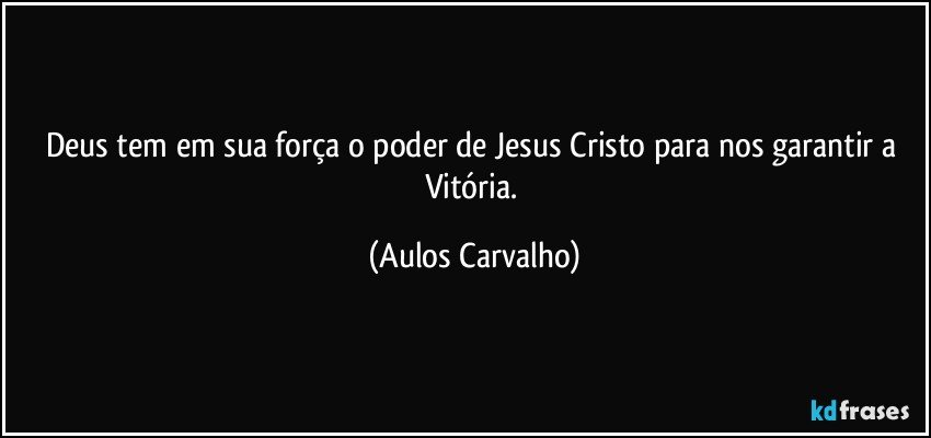 Deus tem em sua força o poder de Jesus Cristo para nos garantir a Vitória. (Aulos Carvalho)