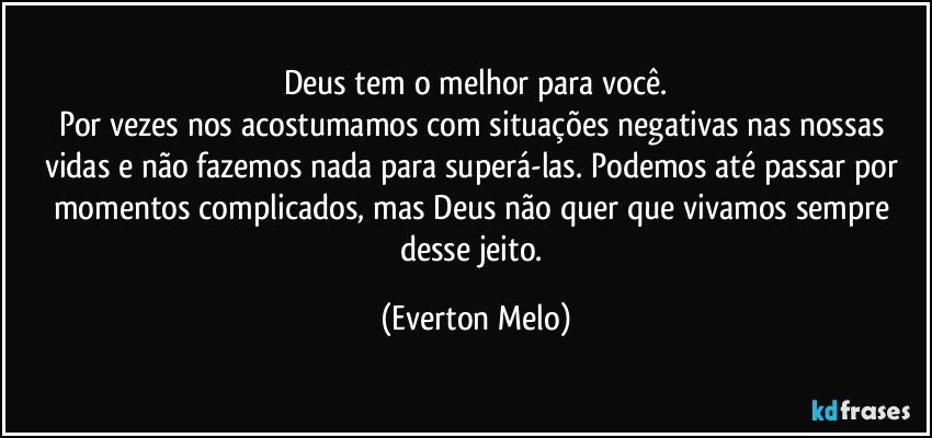 Deus tem o melhor para você.
Por vezes nos acostumamos com situações negativas nas nossas vidas e não fazemos nada para superá-las. Podemos até passar por momentos complicados, mas Deus não quer que vivamos sempre desse jeito. (Everton Melo)