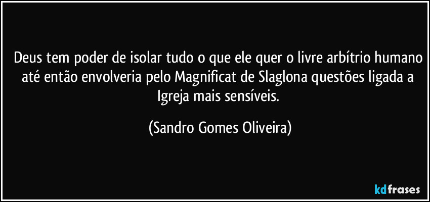 Deus tem poder de isolar tudo o que ele quer o livre arbítrio humano até então envolveria pelo Magnificat de Slaglona questões ligada a Igreja mais sensíveis. (Sandro Gomes Oliveira)