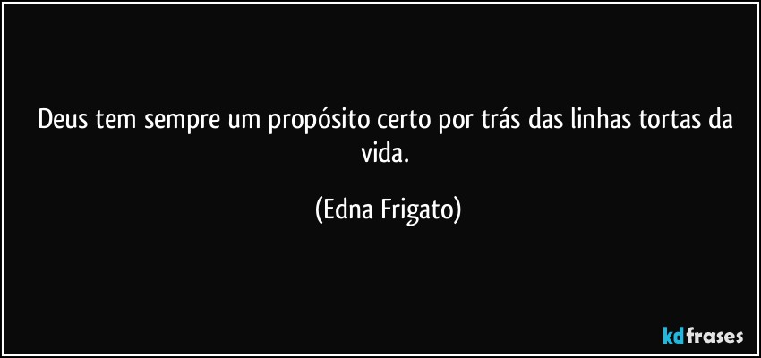 Deus tem sempre um propósito certo por trás das linhas tortas da vida. (Edna Frigato)