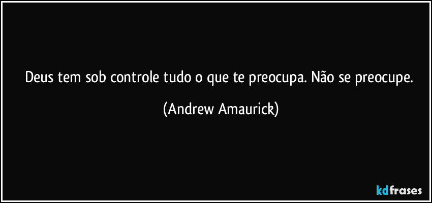 Deus tem sob controle tudo o que te preocupa. Não se preocupe. (Andrew Amaurick)