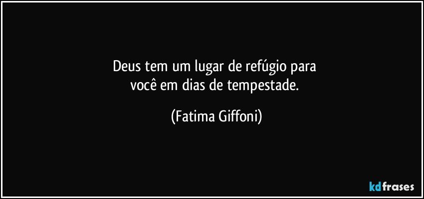 Deus tem um lugar de refúgio para 
você em dias de tempestade. (Fatima Giffoni)