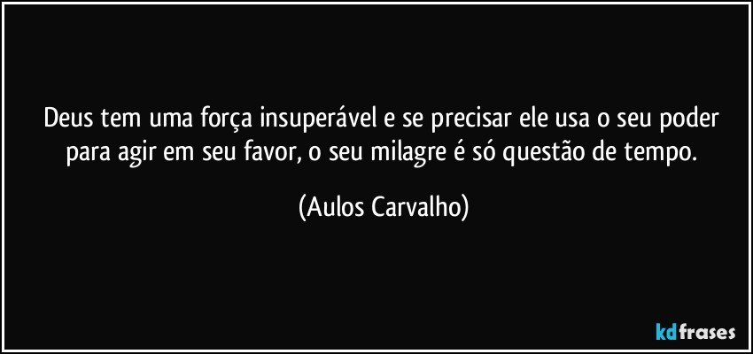 Deus tem uma força insuperável e se precisar ele usa o seu poder para agir em seu favor, o seu milagre é só questão de tempo. (Aulos Carvalho)