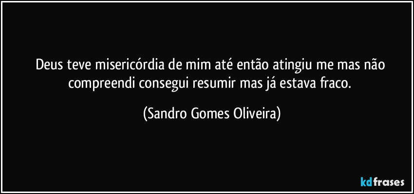 Deus teve misericórdia de mim até então atingiu me mas não compreendi consegui resumir mas já estava fraco. (Sandro Gomes Oliveira)