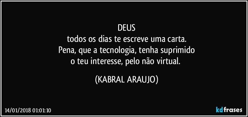 DEUS
todos os dias te escreve uma carta.
Pena, que a tecnologia, tenha suprimido
o teu interesse, pelo não virtual. (KABRAL ARAUJO)