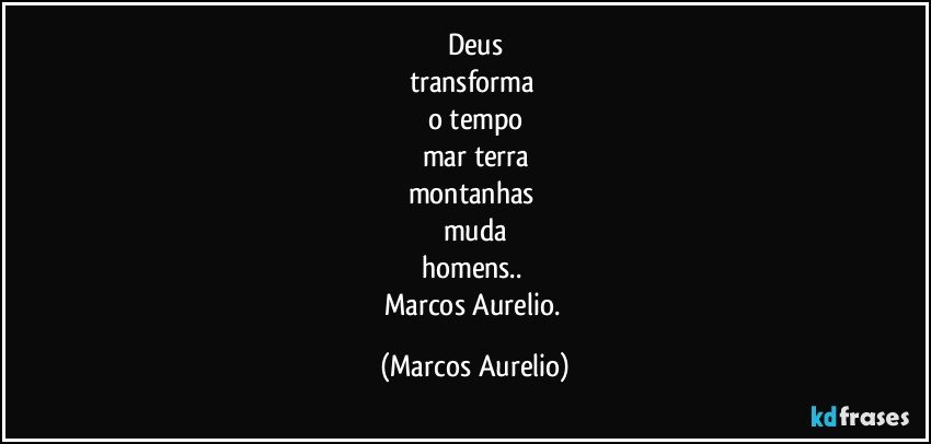 Deus
transforma 
o tempo
mar terra
montanhas 
muda
homens.. 
Marcos Aurelio. (Marcos Aurelio)