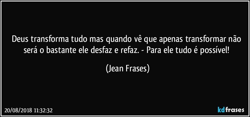 Deus transforma tudo mas quando vê que apenas transformar não será o bastante ele desfaz e refaz. - Para ele tudo é possível! (Jean Frases)