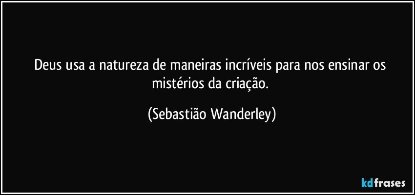 Deus usa a natureza de maneiras incríveis para nos ensinar os mistérios da criação. (Sebastião Wanderley)