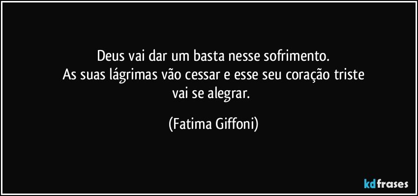 Deus vai dar um basta nesse sofrimento.
As suas lágrimas vão cessar  e esse seu coração triste
vai se alegrar. (Fatima Giffoni)