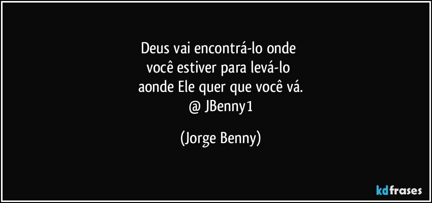 Deus vai encontrá-lo onde 
você estiver para levá-lo 
aonde Ele quer que você vá.
 @ JBenny1 (Jorge Benny)