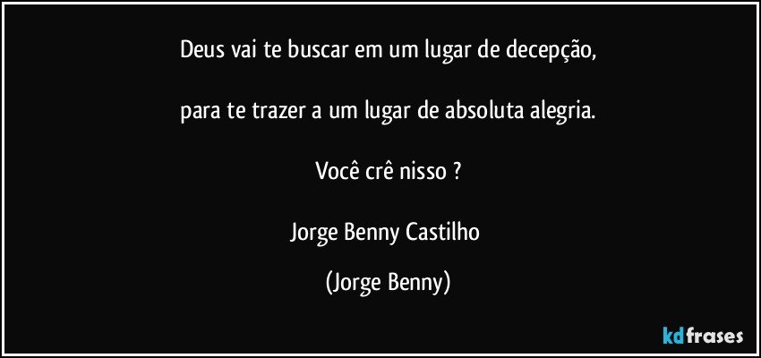 Deus vai te buscar em um lugar de decepção,

 para te trazer a um lugar de absoluta alegria. 

Você crê nisso ?

Jorge Benny Castilho (Jorge Benny)