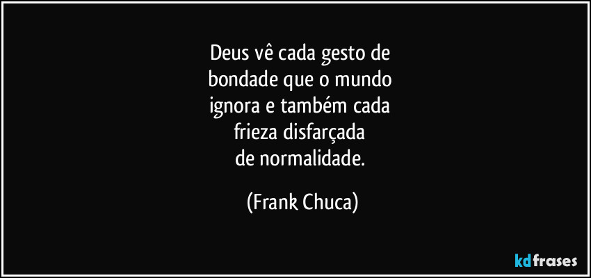 Deus vê cada gesto de
bondade que o mundo
ignora e também cada
frieza disfarçada
de normalidade. (Frank Chuca)