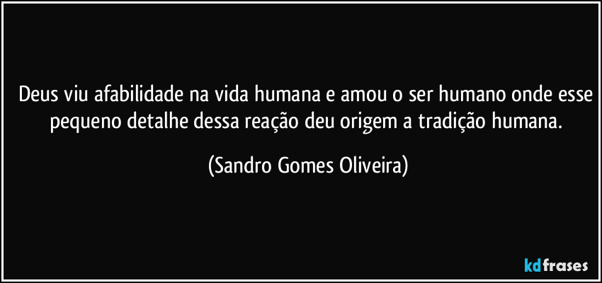 Deus viu afabilidade na vida humana e amou o ser humano onde esse pequeno detalhe dessa reação deu origem a tradição humana. (Sandro Gomes Oliveira)