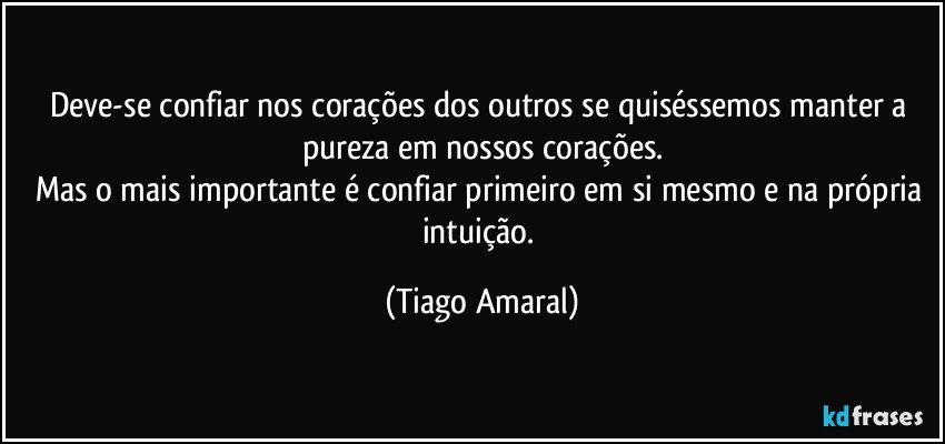 Deve-se confiar nos corações dos outros se quiséssemos manter a pureza em nossos corações.
Mas o mais importante é confiar primeiro em si mesmo e na própria intuição. (Tiago Amaral)