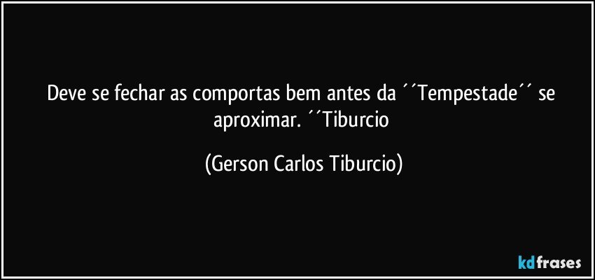 Deve se fechar as comportas bem antes da ´´Tempestade´´ se aproximar. ´´Tiburcio (Gerson Carlos Tiburcio)