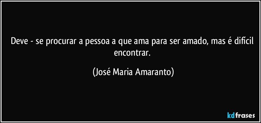 Deve - se procurar a pessoa a que ama para ser amado, mas é difícil encontrar. (José Maria Amaranto)