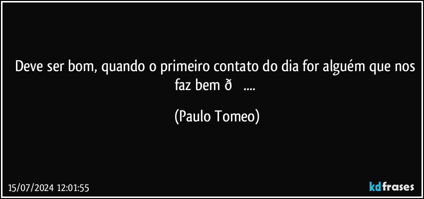 Deve ser bom, quando o primeiro contato do dia for alguém que nos faz bem  (Paulo Tomeo)